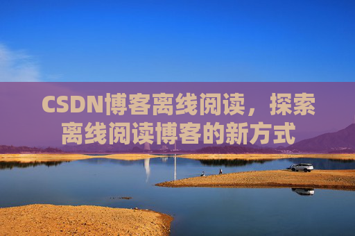 CSDN博客离线阅读，探索离线阅读博客的新方式